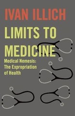 Limits to Medicine: Medical Nemesis, the Expropriation of Health, Illich, Ivan,