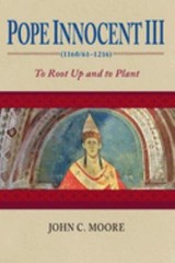 Pope Innocent III 1160/61-1216 : To Root up and to Plant John C.