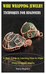 WIRE WRAPPING JEWELRY TECHNIQUES FOR BEGINNERS: A Basic Guide to Learning How t