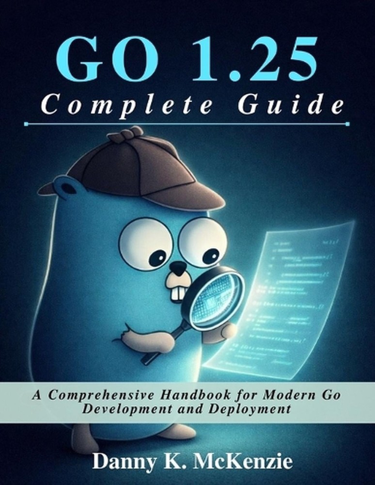 GO 1.25 Complete Guide: A Comprehensive Handbook for Modern Go Development and D
