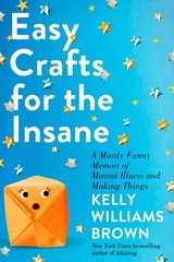 Easy Crafts for the Insane: A Mostly Funny Memoir of Mental Illness and Maki…