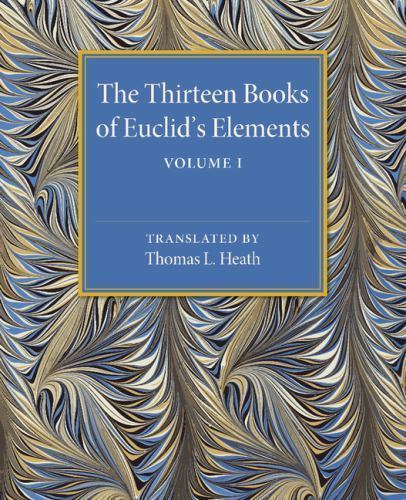 The Thirteen Books of Euclid’s Elements: Volume 1, Introduction and Books I, II,