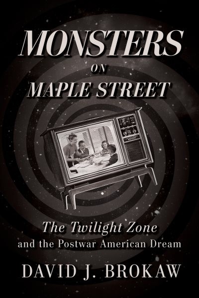 Monsters on Maple Street : The Twilight Zone and the Postwar American Dream, …