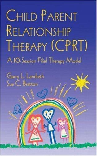 CHILD PARENT RELATIONSHIP THERAPY (CPRT): A 10-SESSION By Garry L. Landreth
