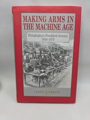 Making Arms in the Machine Age: Philadelphia’s Frankford Arsenal, J Farley