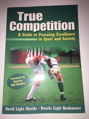 True Competition A Guide to Pursuing Excellence in Sport and Society