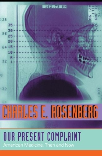 OUR PRESENT COMPLAINT: AMERICAN MEDICINE, THEN AND NOW By Charles E. Rosenberg