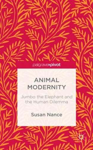 Animal Modernity: Jumbo the Elephant and the Human Dilemma by Susan Nance: New