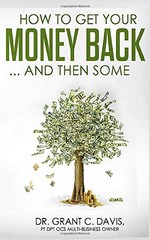 HOW TO GET YOUR MONEY BACK … AND THEN SOME By Davis Pt Grant Colbie Dpt & Anna