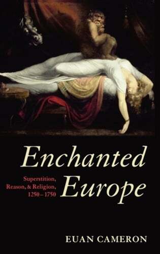 Enchanted Europe: Superstition, Reason, and Religion, 1250-1750 by Euan Cameron