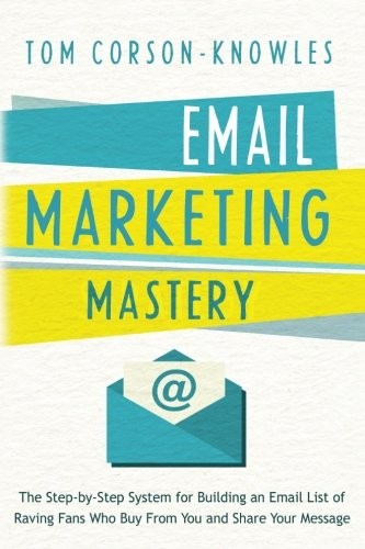 EMAIL MARKETING MASTERY: THE STEP-BY-STEP SYSTEM FOR By Tom Corson-knowles