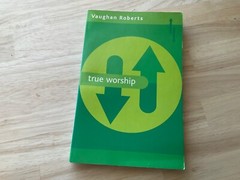 True Worship : What Is the Nature of True Christian Worship by Vaughan Roberts