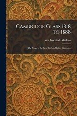 Cambridge Glass 1818 to 1888: The Story of the New England Glass Company by Lura