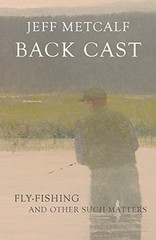 Back Cast: Fly-Fishing and Other Such Matters by Metcalf, Jeff