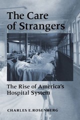 THE CARE OF STRANGERS: THE RISE OF AMERICA’S HOSPITAL By Charles E. Rosenberg