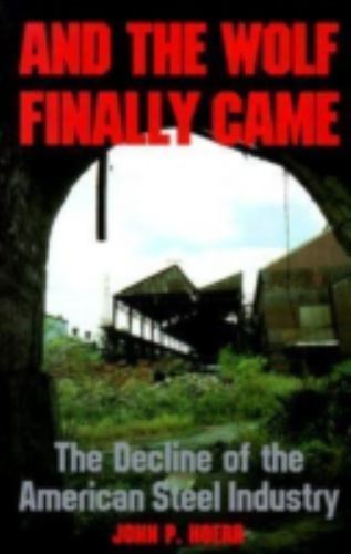 And the Wolf Finally Came: The Decline of the American Steel Industry by Hoerr