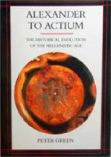 Alexander to Actium: The Historical Evolution of the Hellenistic Age (Volume 1)